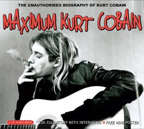Nirvana : Maximum Kurt Cobain (The Unauthorised Biography of Kurt Cobain)